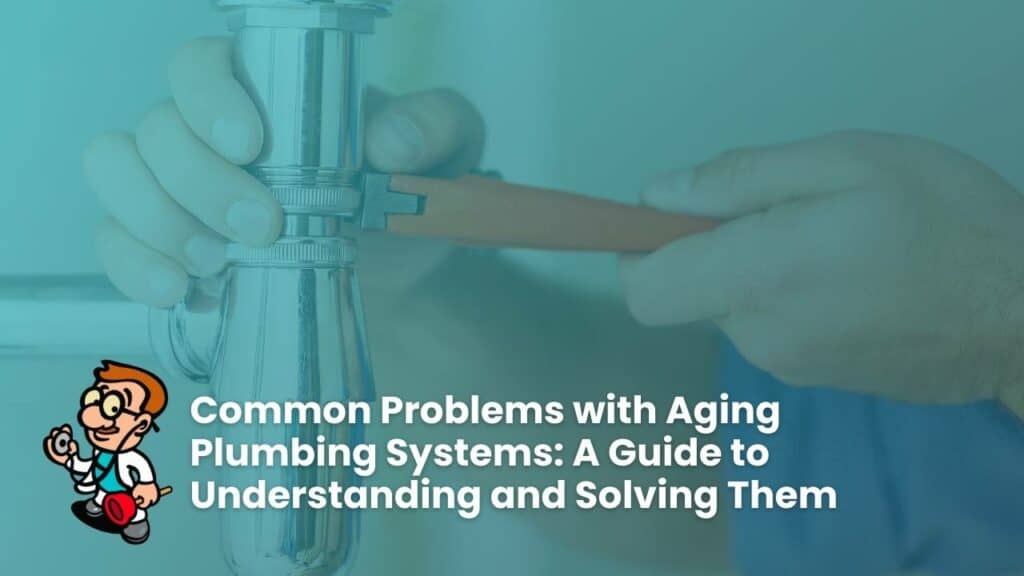 Common Problems with Aging Plumbing Systems: A Guide to Understanding and Solving Them
