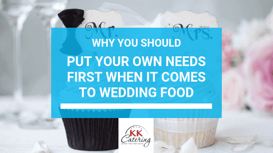 Why You Should Put Your OWN Needs First When It Comes To Wedding Food