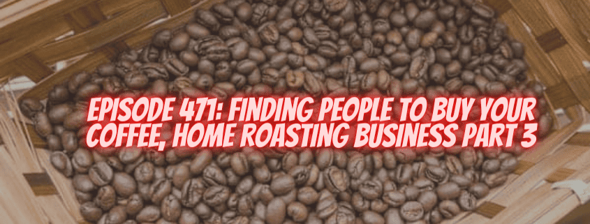Episode 471: Finding People to Buy Your Coffee, Home Roasting Business Part 3