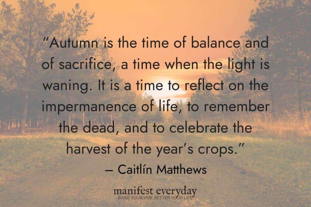 dirt road in the woods with bright orange sunset with quote text that reads “Autumn is the time of balance and of sacrifice, a time when the light is waning. It is a time to reflect on the impermanence of life, to remember the dead, and to celebrate the harvest of the year’s crops.” - Caitlín Matthews manifesteveryday.com