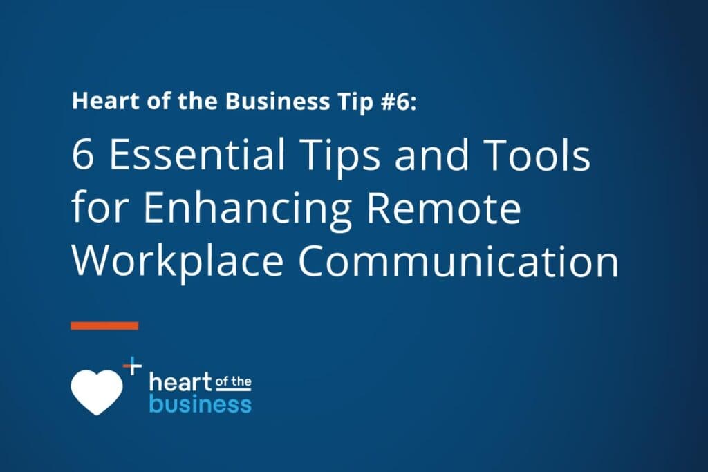 Heart of the Business Tip #6: 6 Essential Tips and Tools for Enhancing Remote Workplace Communication