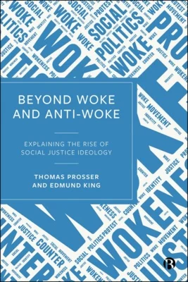 Beyond Woke and Anti-Woke : Explaining the Rise of Social Justice Ideology by Thomas Prosser and Edmund King