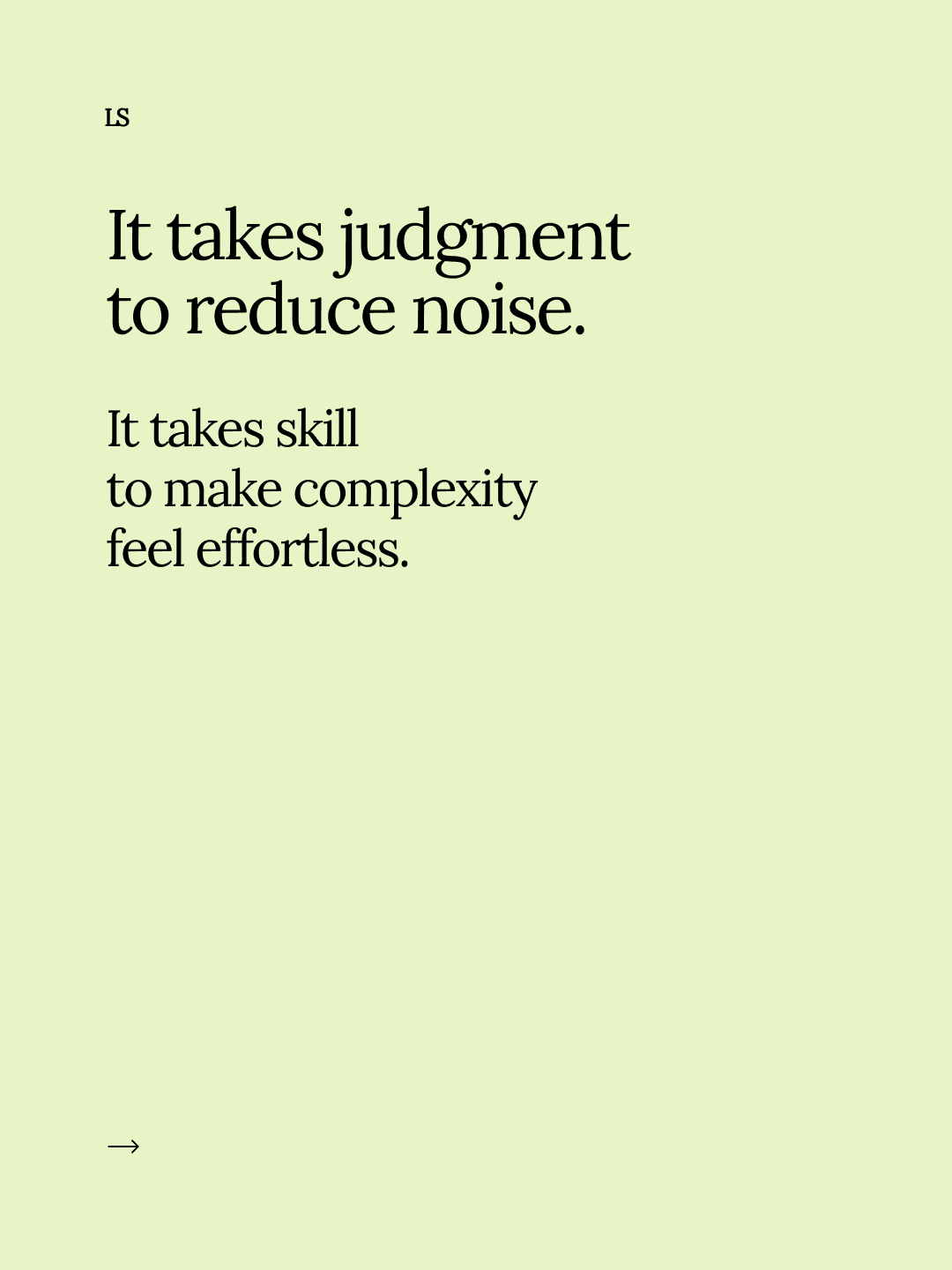 It takes judgment and skill to reduce noise and make complexity feel effortless.