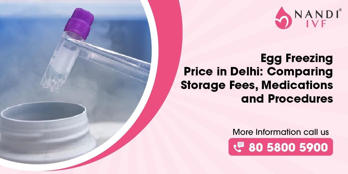 Egg Freezing Price in Delhi : Comparing Storage Fees, Medications, and Procedures