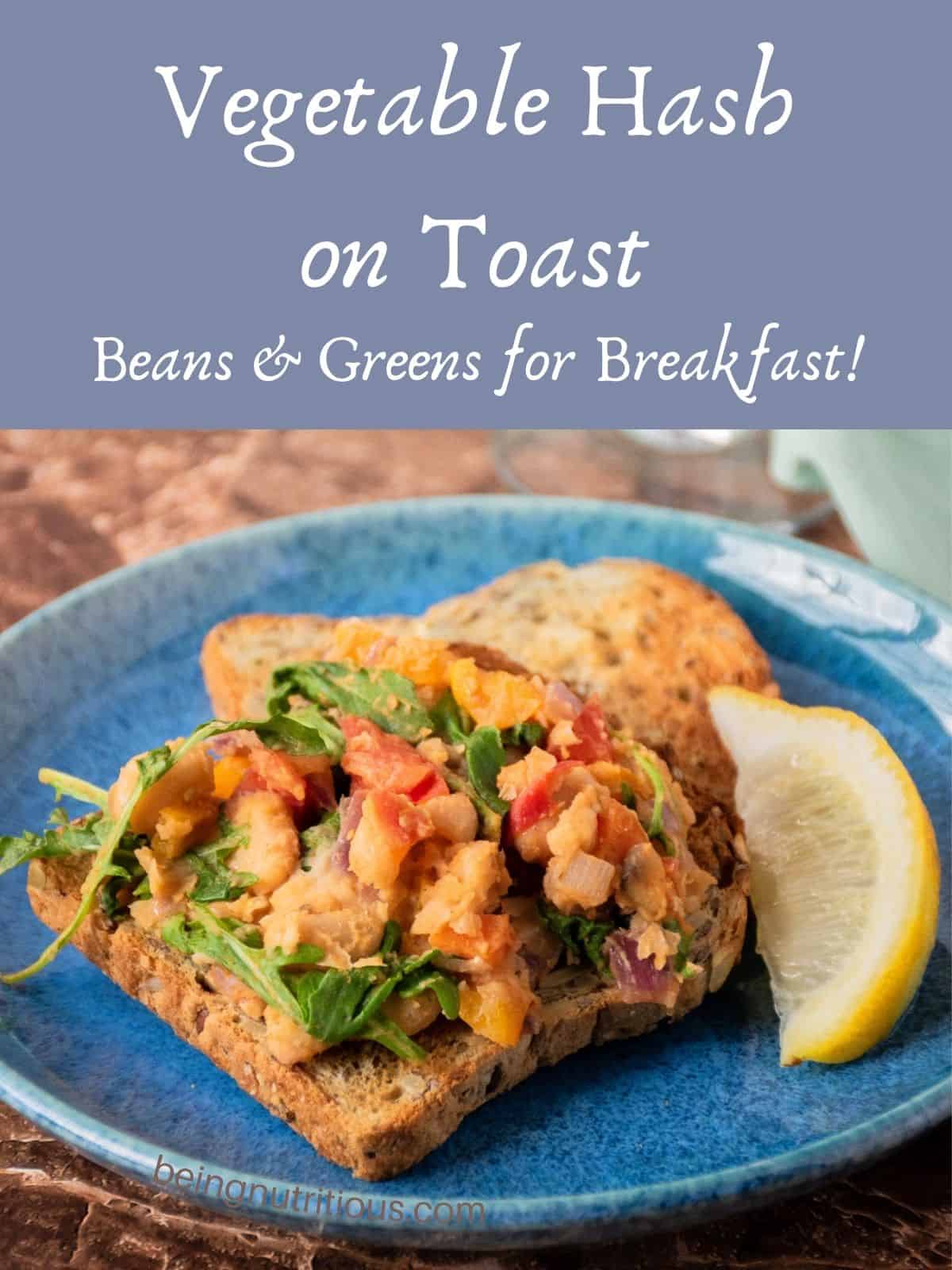 A plate with 2 slices of toast; one of them has sautéed vegetable hash on it. Garnished with a lemon slice. Text overlay: Vegetable Hash on Toast; Beans and greens for breakfast!
