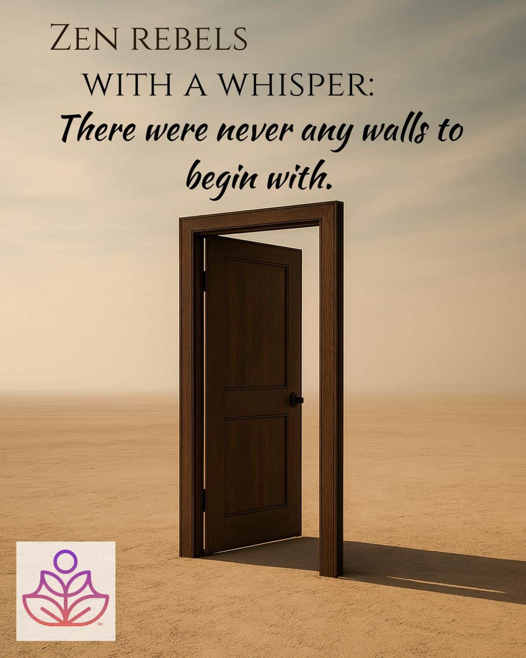 A free standing doorway, alone, in the middle of the desert with no walls and goes to nowhere. Text reads, 'Zen rebels with a whisper: There were never any walls to begin with.'