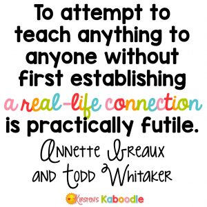 To attempt to teach anything to anyone without first establishing a real-life connection is practically futile. Annette Breaux and Todd Whitaker - Social-Emotional Teaching Strategies