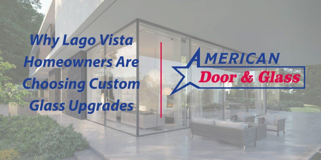 Why Lago Vista Homeowners Are Choosing Custom Glass Upgrades