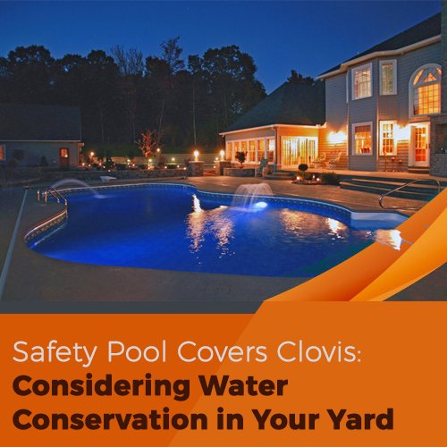 Safety Pool Covers Clovis: Considering Water Conservation in Your Yard