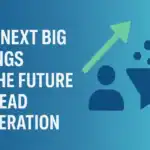 The Next Big Things in the Future of Lead Generation