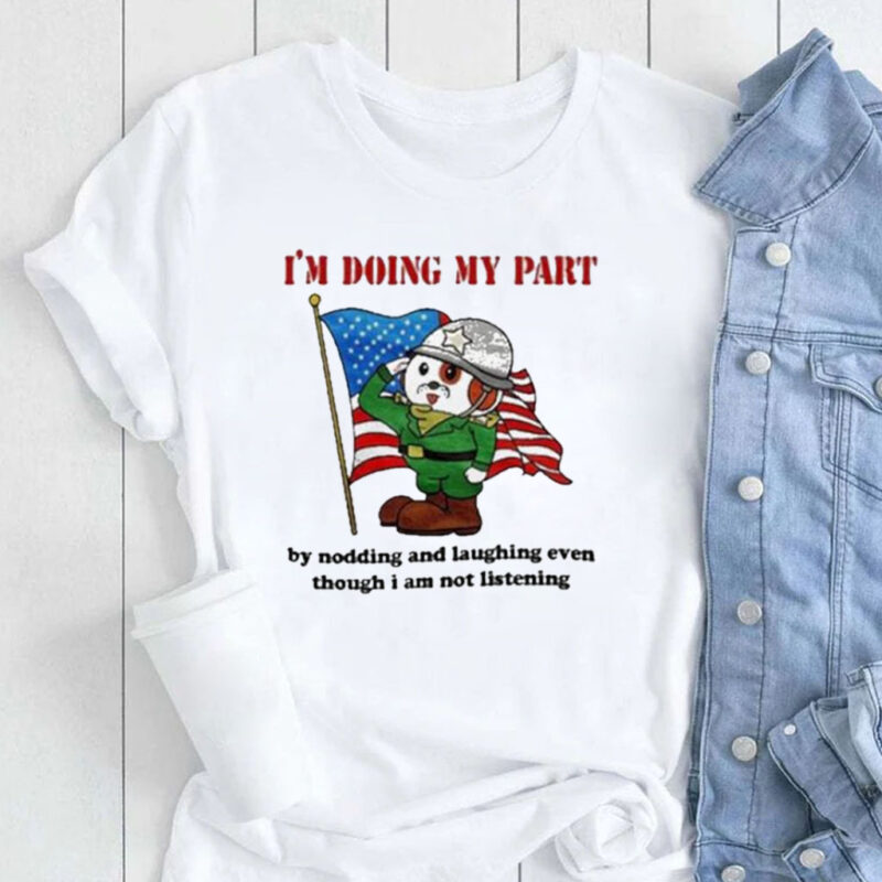 I’m Doing My Part By Nodding And Laughing Even Though I Am Not Listening Shirt
