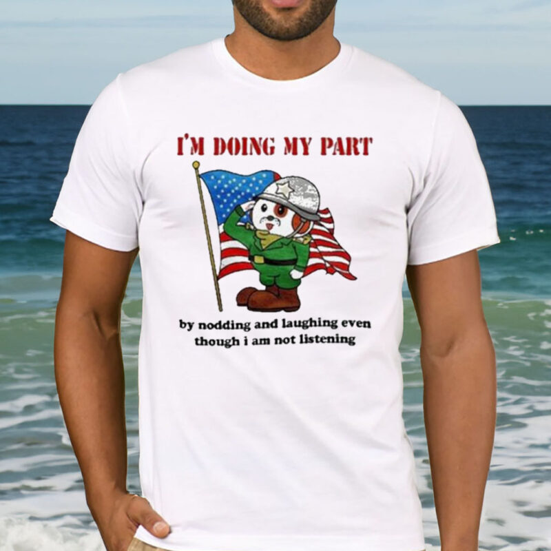 I’m Doing My Part By Nodding And Laughing Even Though I Am Not Listening T-Shirt