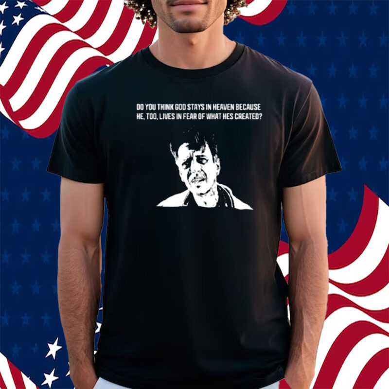 Do You Think God Stays In Heaven Because He, Too, Lives In Fear Of What Hes Created Shirt
