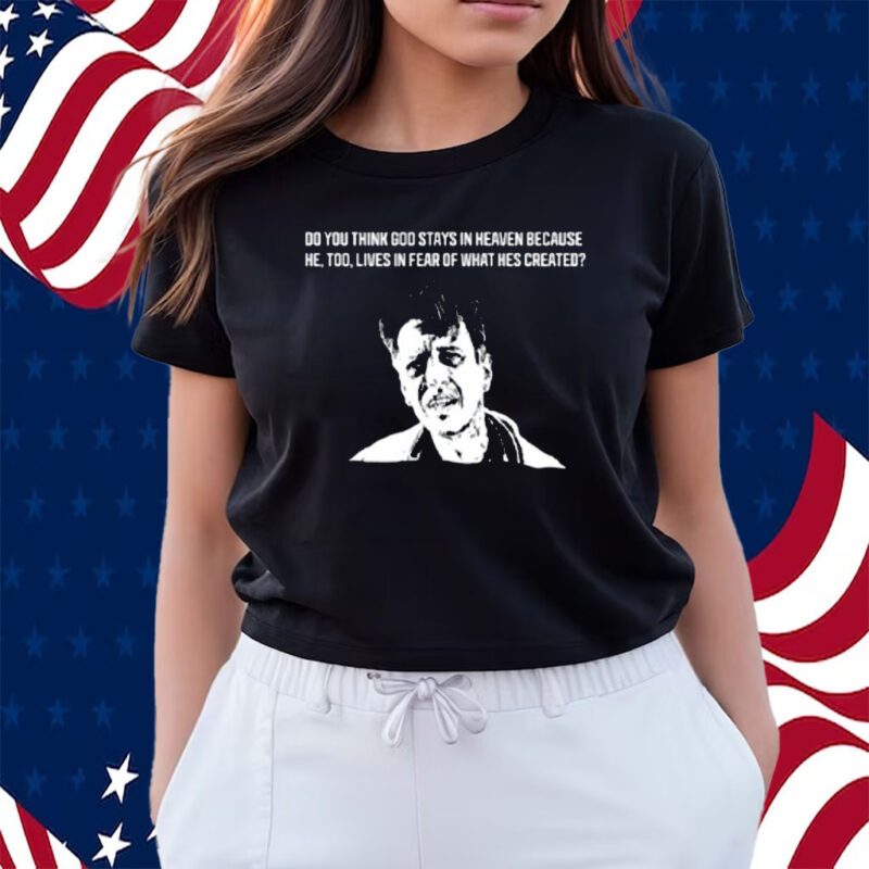 Do You Think God Stays In Heaven Because He, Too, Lives In Fear Of What Hes Created Shirts