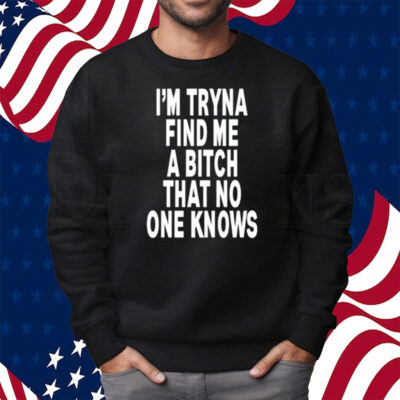 I'm Tryna Find Me A Bitch That No One Knows Shirt Sweatshirt