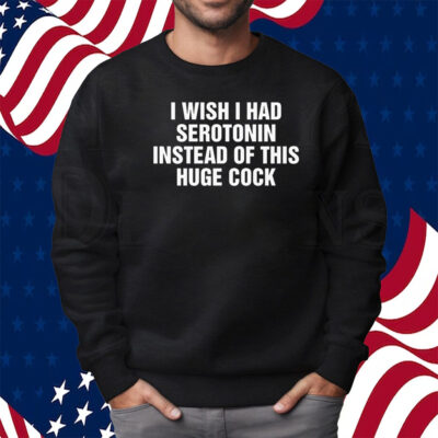 I Wish I Had Serotonin Instead Of This Huge Cock Shirt Sweatshirt