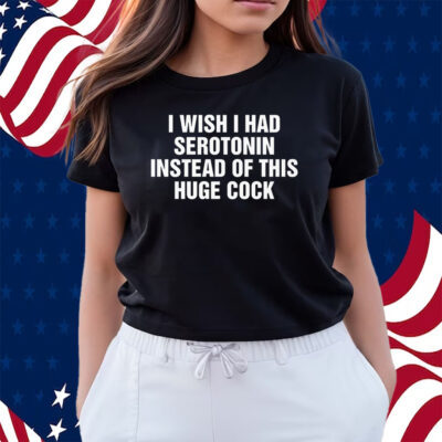 I Wish I Had Serotonin Instead Of This Huge Cock Shirts