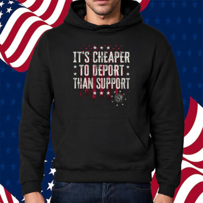 It’s Cheaper To Deport Than Support Shirt Hoodie