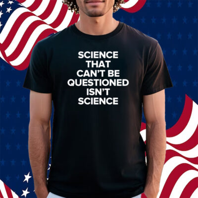 Science That Cant Be Questioned Isnt Science Shirt