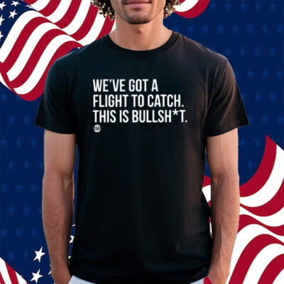We’ve Got A Flight To Catch This Is Bullshit Shirt