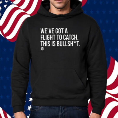 We’ve Got A Flight To Catch This Is Bullshit Shirt Hoodie
