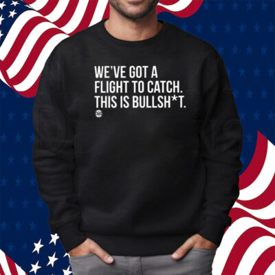 We’ve Got A Flight To Catch This Is Bullshit Shirt Sweatshirt