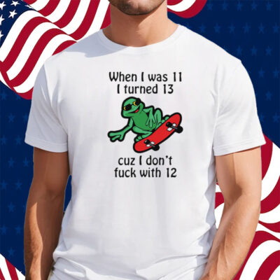 When I Was 11 I Turned 13 Cuz I Don’t Fuck With 12 Shirt
