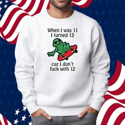 When I Was 11 I Turned 13 Cuz I Don’t Fuck With 12 Shirt Sweatshirt