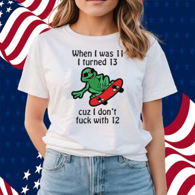 When I Was 11 I Turned 13 Cuz I Don’t Fuck With 12 Shirts