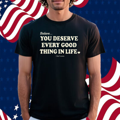 Believe You Deserve Every Good Things In Life Shirt