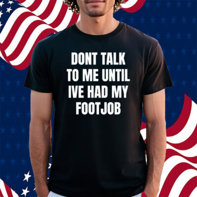Dont Talk To Me Until Ive Had My Footjob Shirt