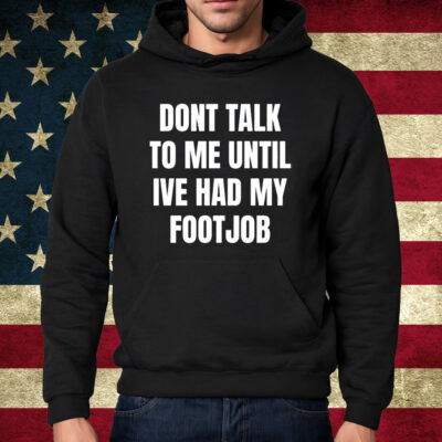 Dont Talk To Me Until Ive Had My Footjob Shirt Hoodie