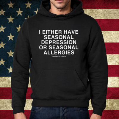 I Either Have Seasonal Depression Or Seasonal Allergies Shirt Hoodie