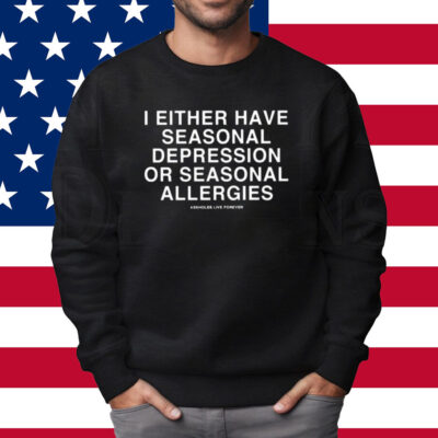 I Either Have Seasonal Depression Or Seasonal Allergies Shirt Sweatshirt