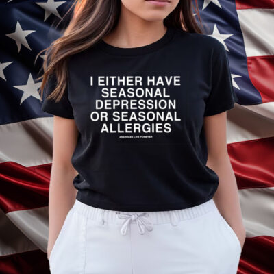 I Either Have Seasonal Depression Or Seasonal Allergies Shirts