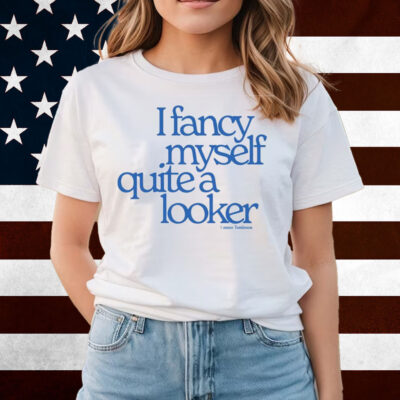 I Fancy Myself Quite A Looker Shirts