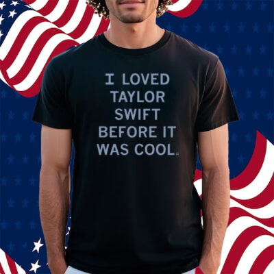 I Loved Taylor Swift Before It Was Cool Shirt