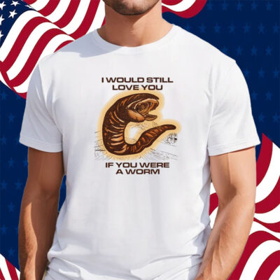 I Would Still Love You If You Were A Worm Shirt