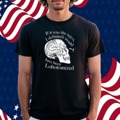 If It Was The 1950s I Definitely Would Have Been Lobotomized Shirt
