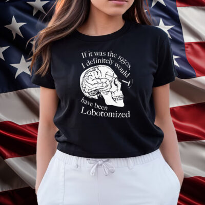 If It Was The 1950s I Definitely Would Have Been Lobotomized Shirts