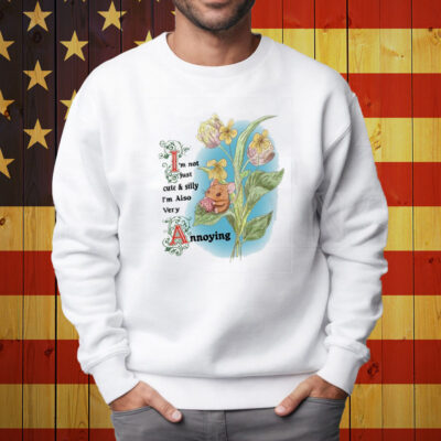 I'm Not Just Cute And Silly I'm Also Very Annoying Shirt Sweatshirt