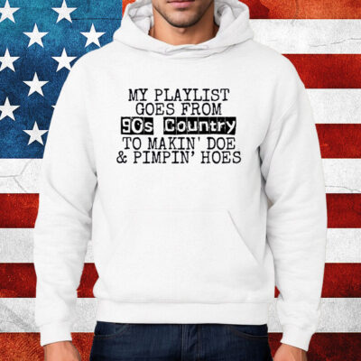 My Playlist Goes From 9Os Country To Makin Doe & Pimpin Hoes Shirt Hoodie