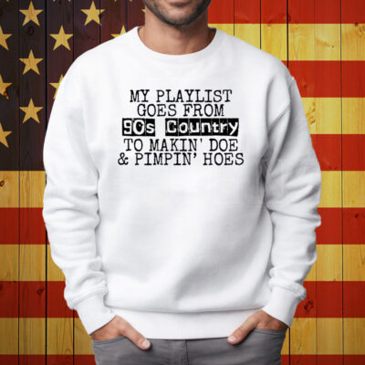 My Playlist Goes From 9Os Country To Makin Doe & Pimpin Hoes Shirt Sweatshirt