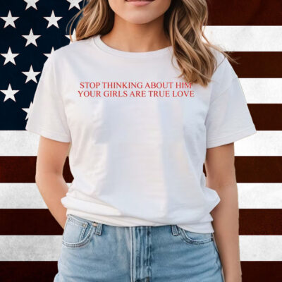 Stop Thinking About Him Your Girls Are True Love Shirts