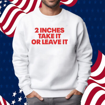 2 Inches Take It Or Leave It Shirt Sweatshirt