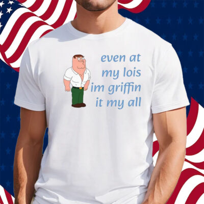 Even At My Lois Im Griffin It My All Shirt
