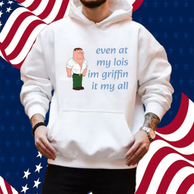 Even At My Lois Im Griffin It My All Shirt Hoodie