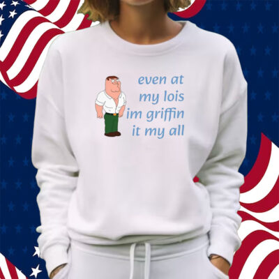 Even At My Lois Im Griffin It My All Shirt Sweatshirt