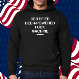 Certified Beer-Powered Fuck Machine Shirt Hoodie