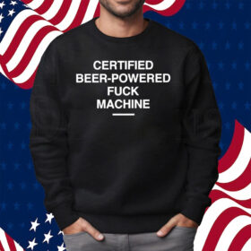 Certified Beer-Powered Fuck Machine Shirt Sweatshirt